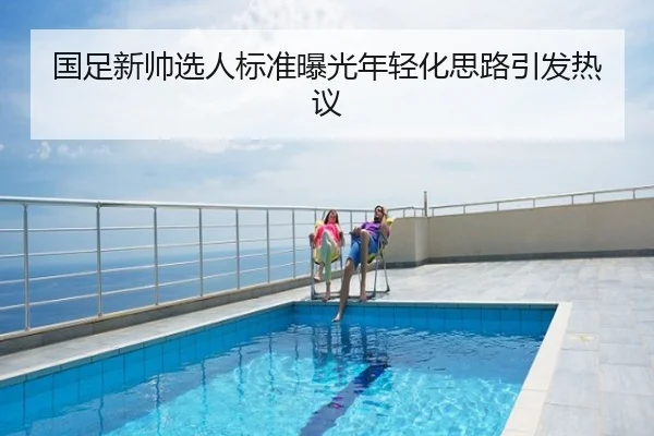 国足新帅选人标准曝光年轻化思路引发热议