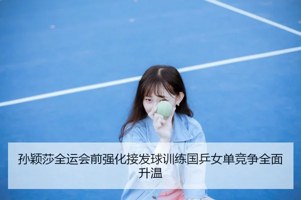 孙颖莎全运会前强化接发球训练国乒女单竞争全面升温
