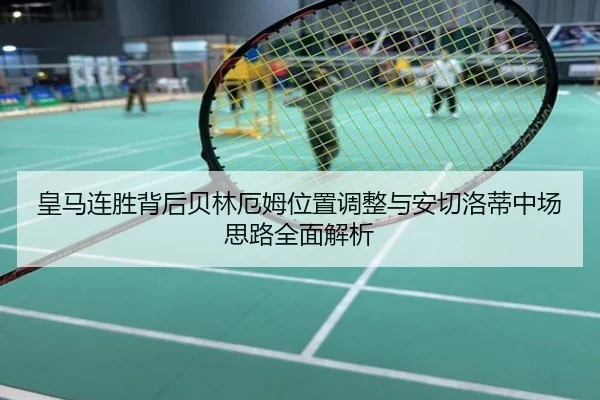 皇马连胜背后贝林厄姆位置调整与安切洛蒂中场思路全面解析