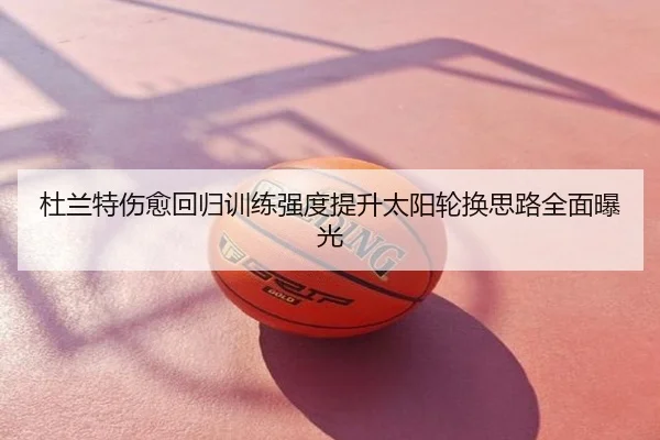 杜兰特伤愈回归训练强度提升太阳轮换思路全面曝光