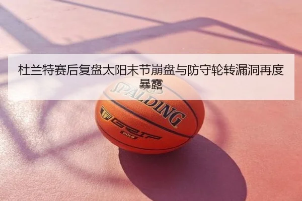 杜兰特赛后复盘太阳末节崩盘与防守轮转漏洞再度暴露