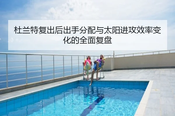 杜兰特复出后出手分配与太阳进攻效率变化的全面复盘
