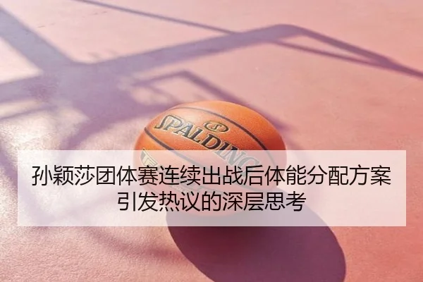 孙颖莎团体赛连续出战后体能分配方案引发热议的深层思考